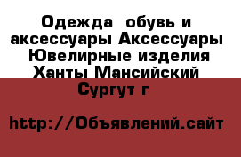 Одежда, обувь и аксессуары Аксессуары - Ювелирные изделия. Ханты-Мансийский,Сургут г.